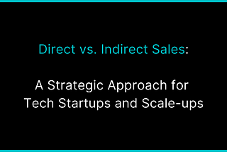 Direct vs. Indirect Sales: A Strategic Approach For Tech Startups And Scale-ups