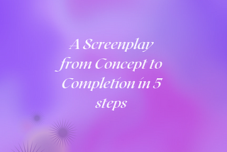 How A Beginner Writer can write a complete screenplay in 5 simple steps: From Concept to Completion