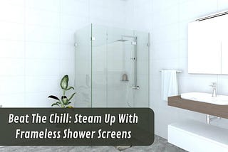 Beat The Chill: Steam Up With Frameless Shower Screens