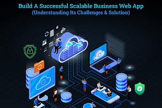 How to Build a Scalable Web App for Business from Scratch: Its Challenges and Solution