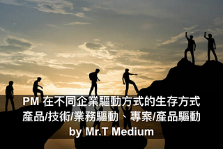PM 在不同企業驅動方式的生存方式：產品/技術/業務驅動、專案/產品驅動