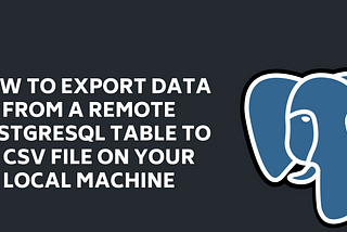 How to Export Data from a Remote PostgreSQL Table to a CSV file on your Local Machine