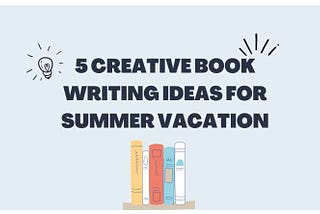 5 Creative Book Writing Ideas for Summer Vacation