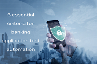 6 essential criteria for banking application test automation
