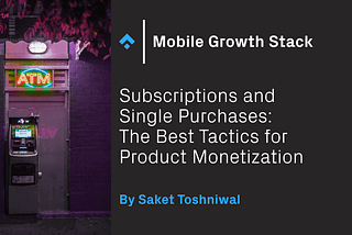 Subscriptions and Single Purchases: The Best Tactics for Product Monetization