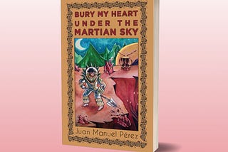 Introducing BURY MY HEART UNDER THE MARTIAN SKY by Juan Manuel Pérez