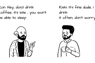 Rishi (In Morning): “ I couldn’t sleep last night” Ron: “Of course you couldn’t, I told you not to drink coffee last night