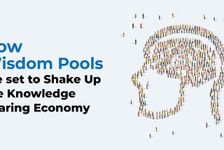 Knowledge Without Limits — How Wisdom Pools are Set to Shake Up the Knowledge Sharing Economy