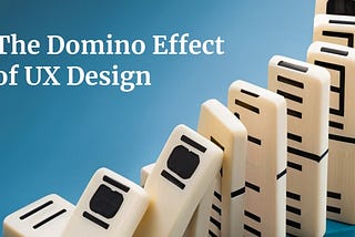 The Domino Effect of UX Design