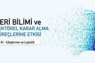 Veri Bilimi ve Sektörel Karar Verme Süreçleri Üzerine Etkileri — III Ulaştırma ve Lojistik