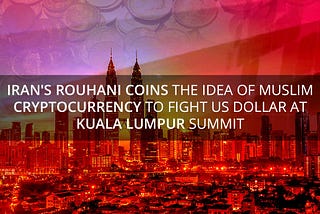 Iran’s Rouhani Coins the Idea of Muslim Cryptocurrency to fight US Dollar at Kuala Lumpur Summit