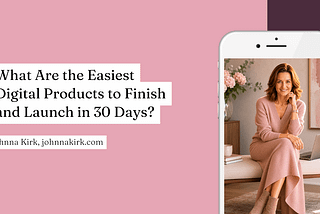 Blog header graphic with a blush pink background and the title, “What Are the Easiest Digital Products to Finish and Launch in 30 Days?” displayed in black serif text. On the right, a smartphone mockup shows a smiling woman in a soft pink dress seated beside a laptop in a warm, feminine workspace with flowers and neutral décor. The byline reads, “Johnna Kirk, johnnakirk.com.”