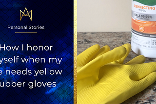 How I honor myself when my life needs yellow rubber gloves