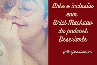 Capa do episódio com Ariel Machado: foto de Ariel à esquerda, à direita uma imagem com fundo vermelho em que se lê: “Arte e Inclusão com Ariel Machado do podcast Descriarte” e “@projetodionisias”