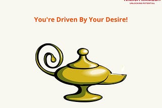 You’re driven by your desire!