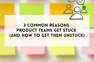 3 common reasons product teams get stuck (and how to get them unstuck)