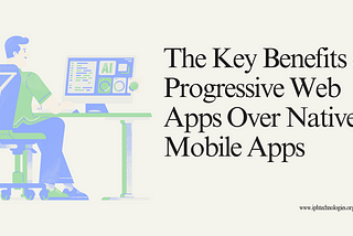 The Key Benefits of Progressive Web Apps Over Native Mobile Apps