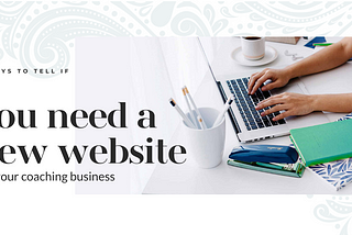 6 Ways to Tell if You Need a New Website for Your Coaching Business