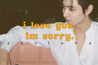 i love you, im sorry.