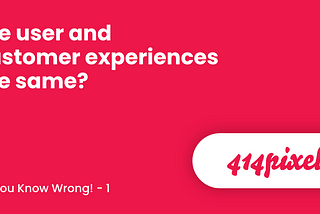 Are user and customer experiences the same? — No You Know Wrong!