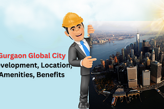 Gurgaon Global City: Development, Location, Amenities, Benefits