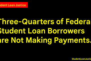 Three-Fourths of Student Loan Borrowers are not making payments.