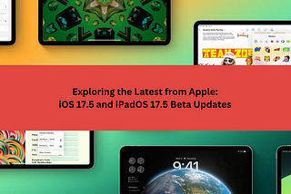 Exploring the Latest from Apple: iOS 17.5 and iPadOS 17.5 Beta Updates