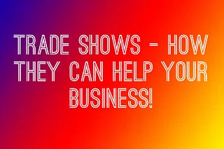 Trade Shows — How they can help your business!