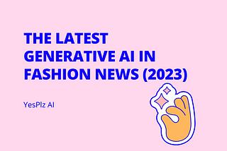 The Latest Generative AI in Fashion News (2023)