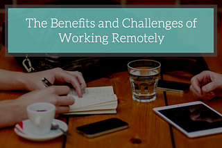 The Benefits and Challenges of Working Remotely