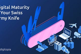 Digital Maturity is the New Swiss Army Knife for Digital Leaders