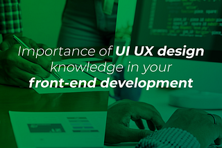 Importance of UI UX design knowledge in your front-end development