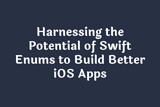Harnessing the Potential of Swift Enums to Build Better iOS Apps