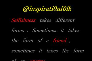 Selfishness takes different forms. Sometimes it takes the form of a friend , Sometimes it takes the form of an enemy.