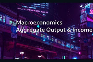 Macroeconomics: Aggregate Output & Income