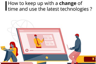 How to keep up with a change of time and use the latest technologies