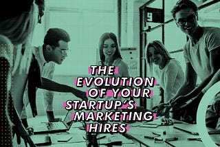 THE EVOLUTION OF YOUR STARTUP’S MARKETING HIRES