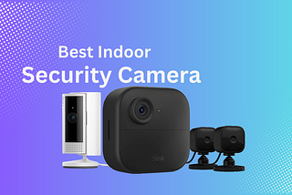 Choosing the Perfect Indoor Security Camera: A Simple Guide