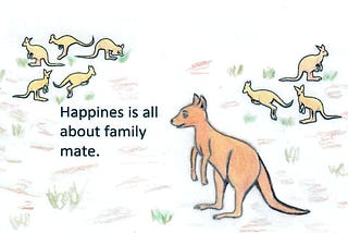 Happiness is all about family, mate.