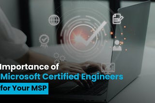 Importance of Microsoft Certified Engineers for Your MSP