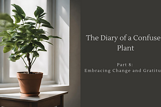 The Diary of a Confused Plant — Part 8: Embracing Change and Gratitude