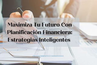 Maximiza Tu Futuro Con Planificación Financiera: Estrategias Inteligentes