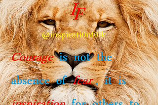 Courage is not the absence of fear, it is inspiration for others to move ahead of fear.