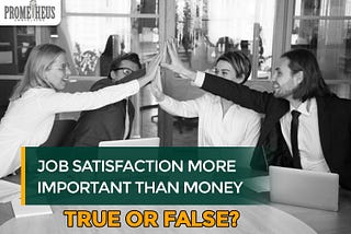 Job Satisfaction More important than money: True or False? Prometheus Consulting