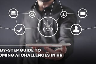 A Step-by-Step Guide to Overcoming AI Challenges in HR