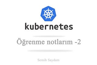 Kubernetes öğrenme notlarım — 2