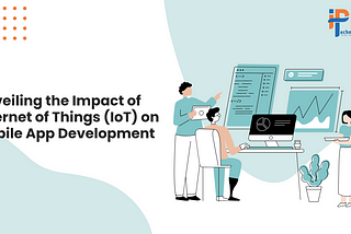 Unveiling the Impact of Internet of Things (IoT) on Mobile App Development