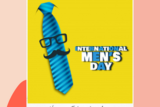 International Men’s Day- Celebrating being a living example of sacrifices!