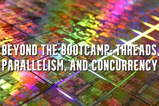 Beyond the Bootcamp: Threads, Parallelism, and Concurrency