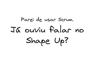 Parei de usar Scrum. Você Já ouviu falar em Shape Up?